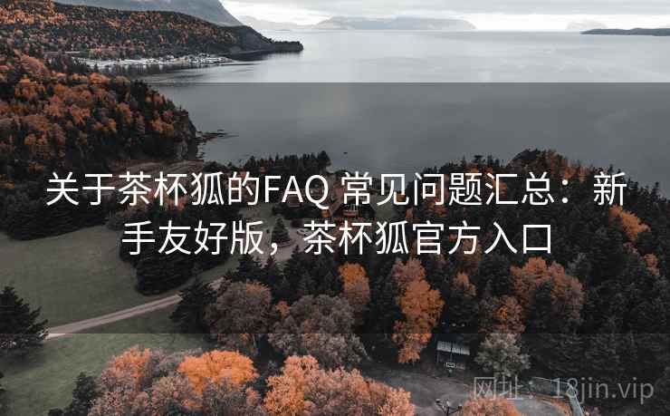 关于茶杯狐的FAQ 常见问题汇总：新手友好版，茶杯狐官方入口