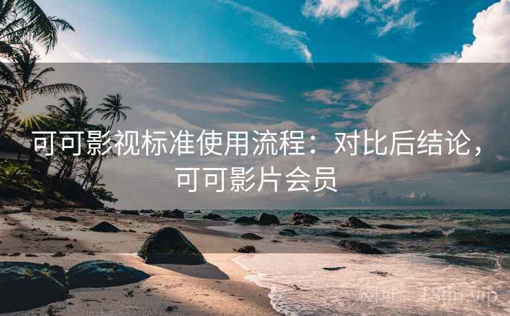 可可影视标准使用流程:对比后结论,可可影片会员 可可影视标准使用流程:对比后结论,可可影片会员