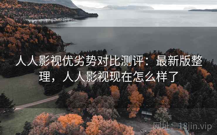 人人影视优劣势对比测评：最新版整理，人人影视现在怎么样了