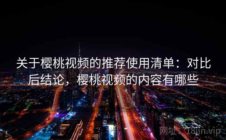 关于樱桃视频的推荐使用清单：对比后结论，樱桃视频的内容有哪些