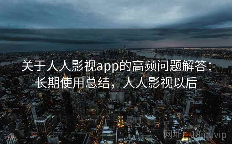 关于人人影视app的高频问题解答：长期使用总结，人人影视以后