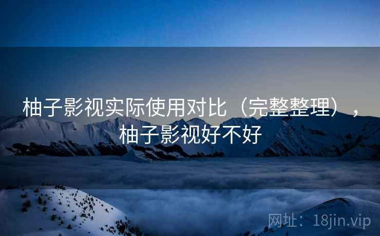 柚子影视实际使用对比（完整整理），柚子影视好不好