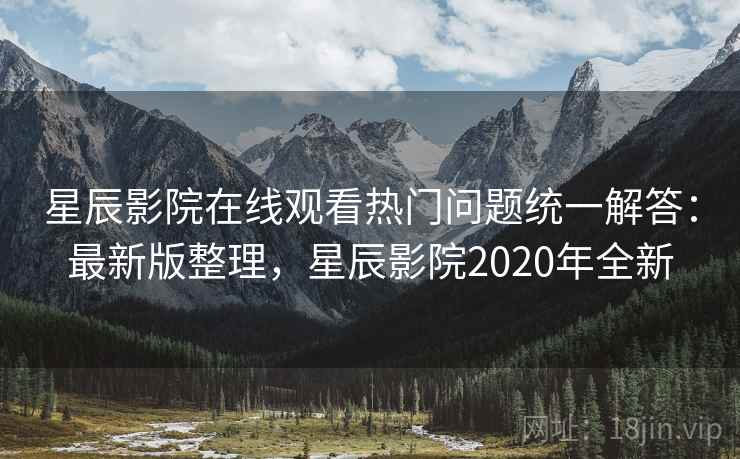 星辰影院在线观看热门问题统一解答：最新版整理，星辰影院2020年全新
