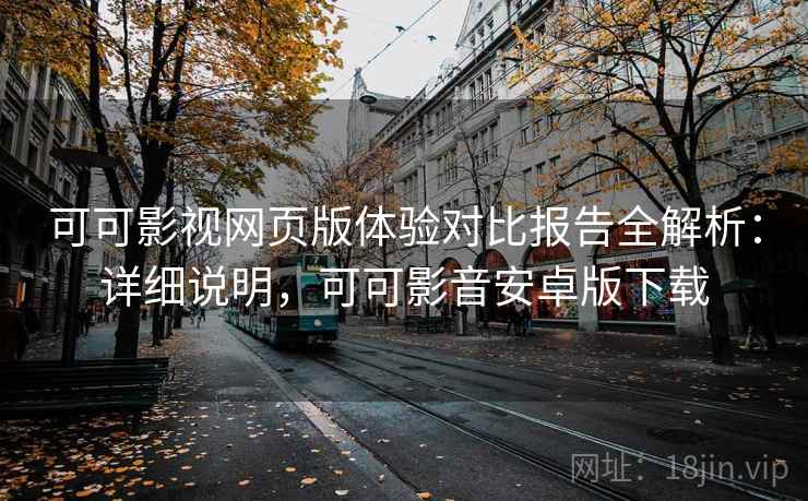 可可影视网页版体验对比报告全解析：详细说明，可可影音安卓版下载