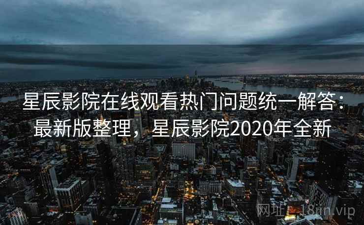 星辰影院在线观看热门问题统一解答：最新版整理，星辰影院2020年全新