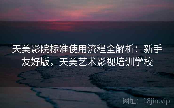 天美影院标准使用流程全解析：新手友好版，天美艺术影视培训学校