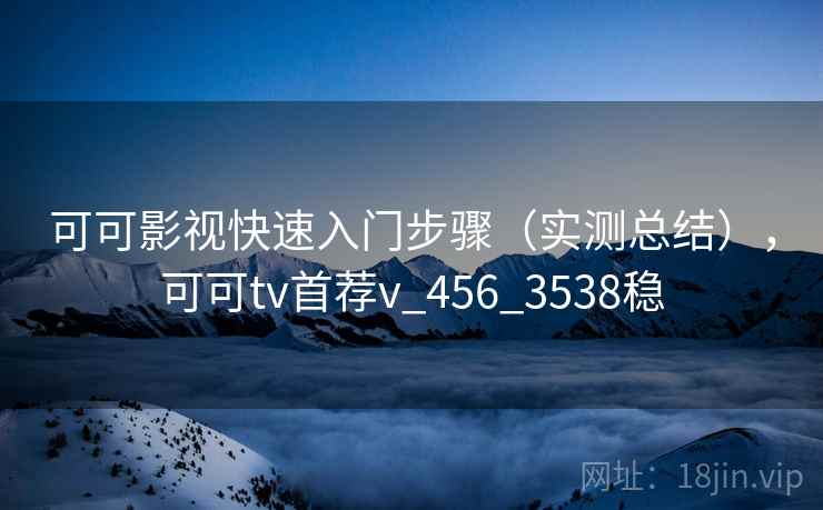 可可影视快速入门步骤（实测总结），可可tv首荐v_456_3538稳