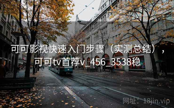 可可影视快速入门步骤（实测总结），可可tv首荐v_456_3538稳