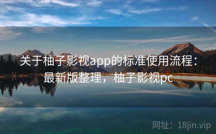 关于柚子影视app的标准使用流程:最新版整理,柚子影视pc 关于柚子影视app的标准使用流程:最新版整理,柚子影视pc