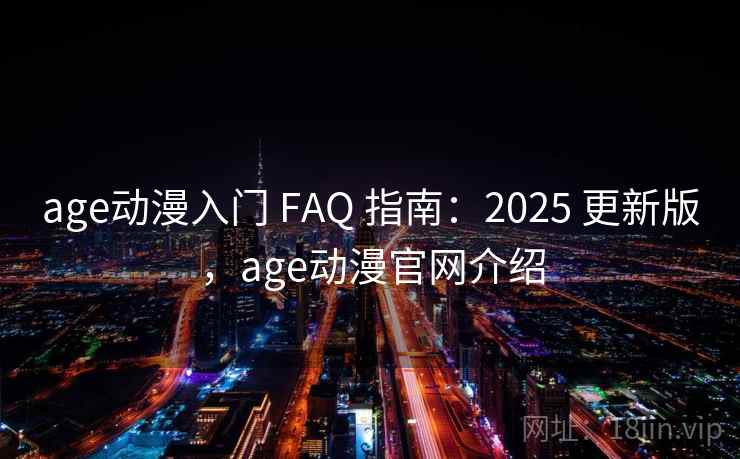 age动漫入门 FAQ 指南：2025 更新版，age动漫官网介绍