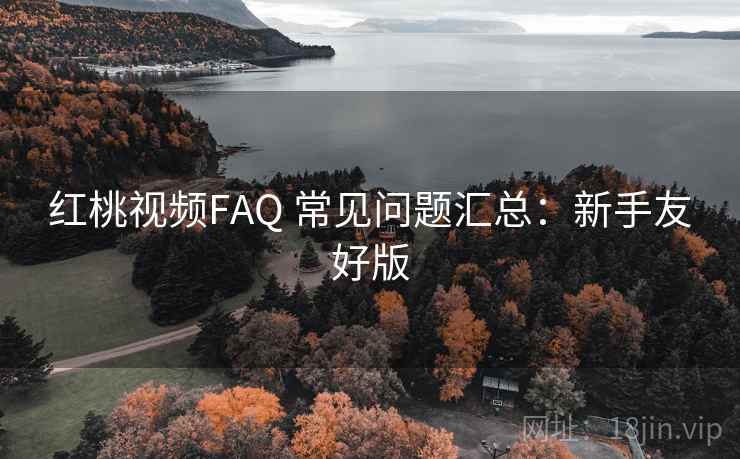 红桃视频FAQ 常见问题汇总：新手友好版