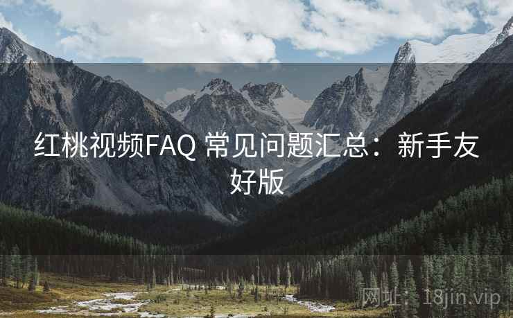 红桃视频FAQ 常见问题汇总：新手友好版