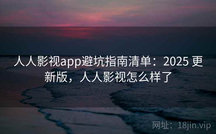 人人影视app避坑指南清单：2025 更新版，人人影视怎么样了