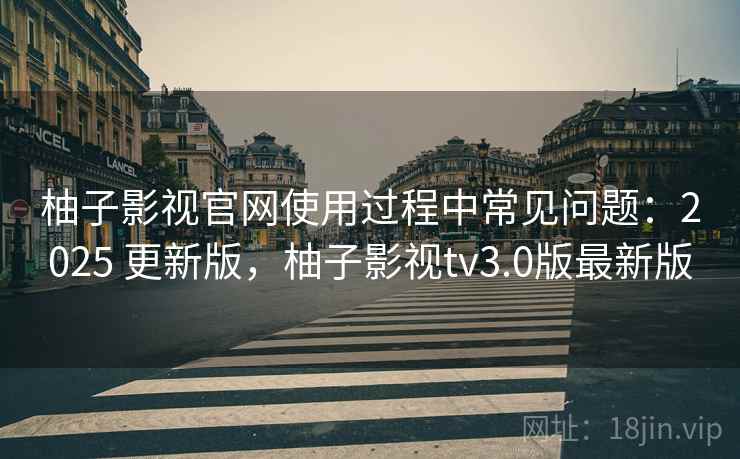 柚子影视官网使用过程中常见问题：2025 更新版，柚子影视tv3.0版最新版