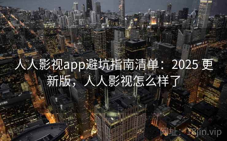 人人影视app避坑指南清单：2025 更新版，人人影视怎么样了