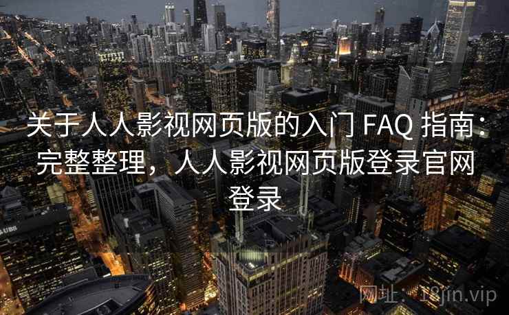关于人人影视网页版的入门 FAQ 指南：完整整理，人人影视网页版登录官网登录