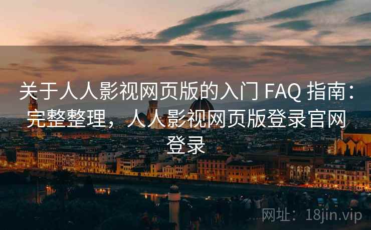 关于人人影视网页版的入门 FAQ 指南：完整整理，人人影视网页版登录官网登录