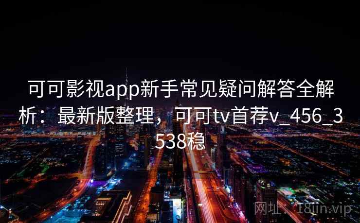可可影视app新手常见疑问解答全解析：最新版整理，可可tv首荐v_456_3538稳