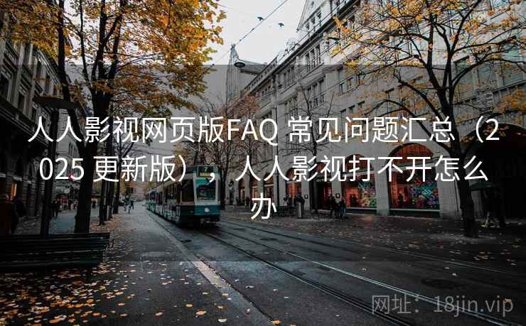 人人影视网页版FAQ 常见问题汇总（2025 更新版），人人影视打不开怎么办