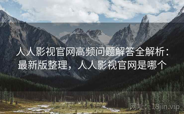 人人影视官网高频问题解答全解析：最新版整理，人人影视官网是哪个