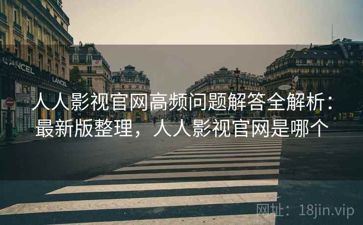 人人影视官网高频问题解答全解析:最新版整理,人人影视官网是哪个