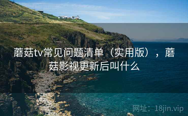 蘑菇tv常见问题清单（实用版），蘑菇影视更新后叫什么