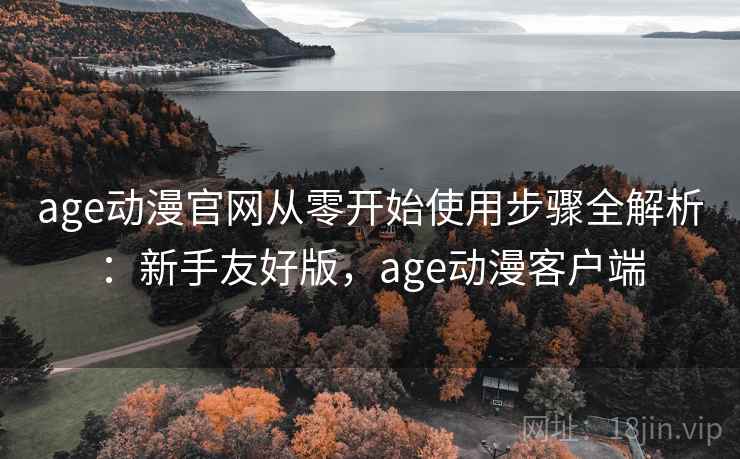 age动漫官网从零开始使用步骤全解析：新手友好版，age动漫客户端