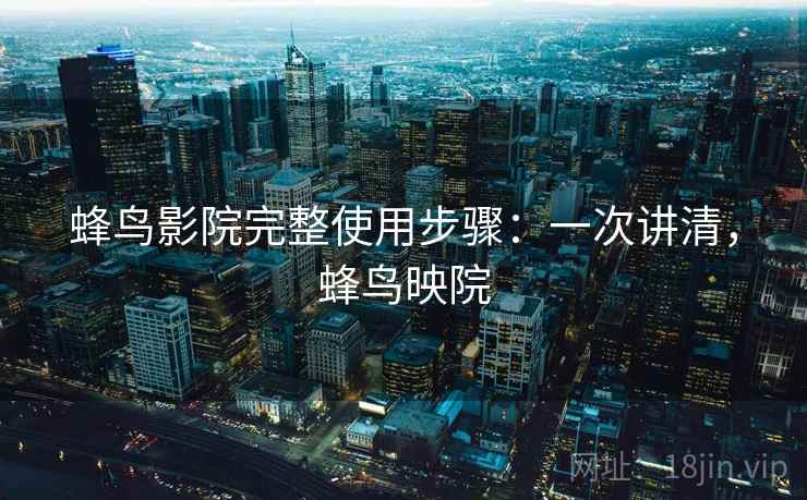 蜂鸟影院完整使用步骤：一次讲清，蜂鸟映院