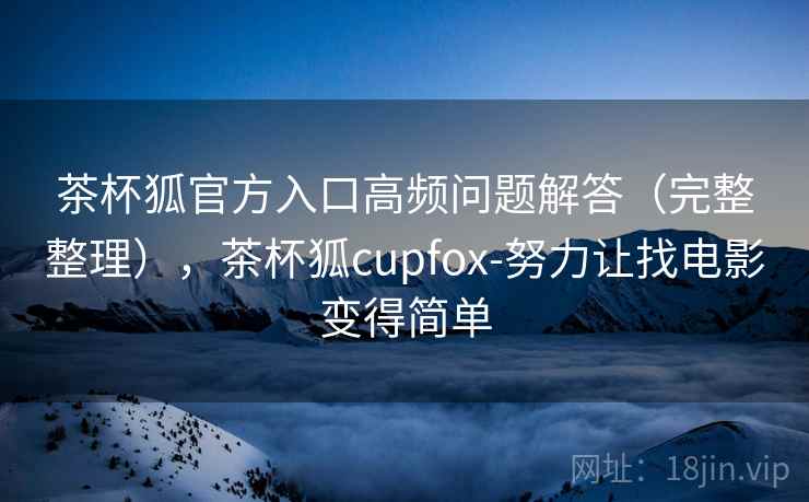 茶杯狐官方入口高频问题解答(完整整理),茶杯狐cupfox-努力让找电影变得简单