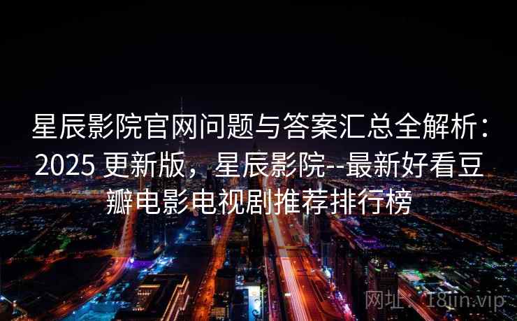 星辰影院官网问题与答案汇总全解析：2025 更新版，星辰影院--最新好看豆瓣电影电视剧推荐排行榜