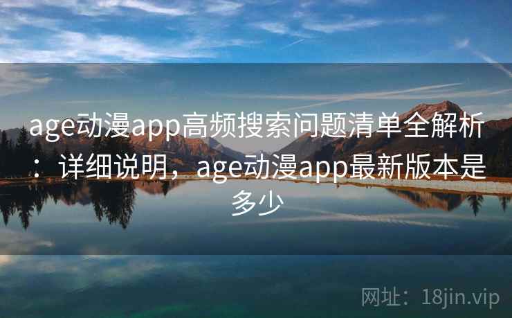 age动漫app高频搜索问题清单全解析：详细说明，age动漫app最新版本是多少