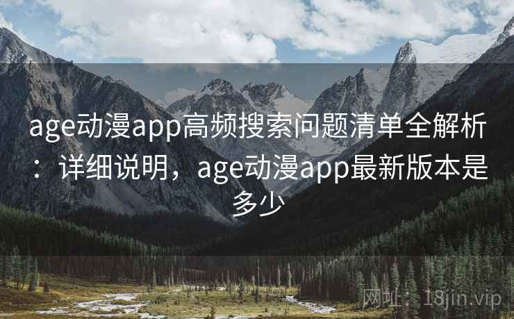 age动漫app高频搜索问题清单全解析：详细说明，age动漫app最新版本是多少