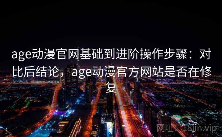 age动漫官网基础到进阶操作步骤：对比后结论，age动漫官方网站是否在修复