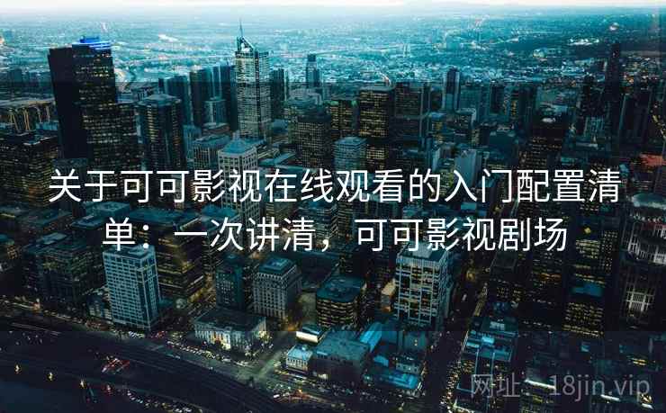 关于可可影视在线观看的入门配置清单：一次讲清，可可影视剧场
