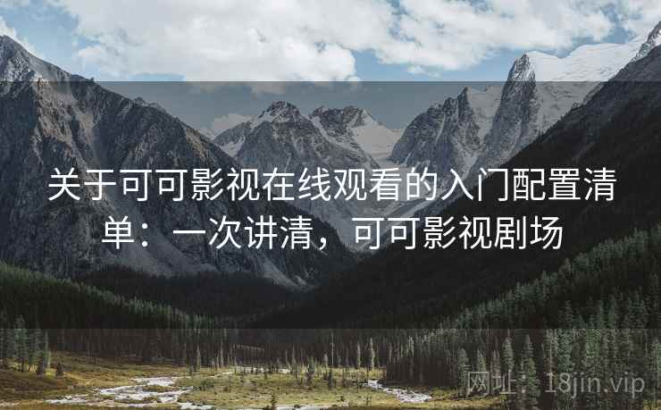 关于可可影视在线观看的入门配置清单：一次讲清，可可影视剧场