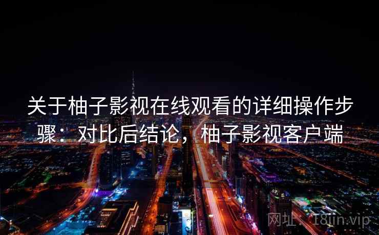 关于柚子影视在线观看的详细操作步骤：对比后结论，柚子影视客户端