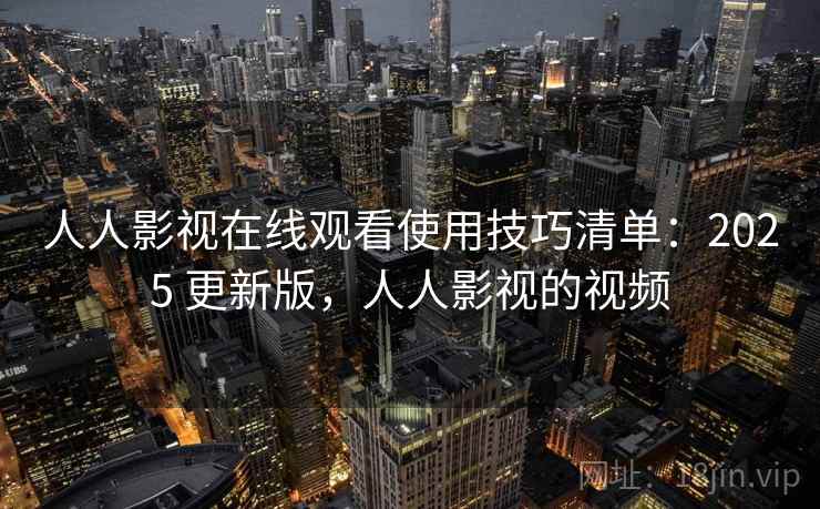人人影视在线观看使用技巧清单：2025 更新版，人人影视的视频