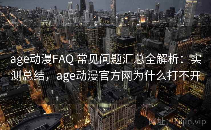 age动漫FAQ 常见问题汇总全解析：实测总结，age动漫官方网为什么打不开