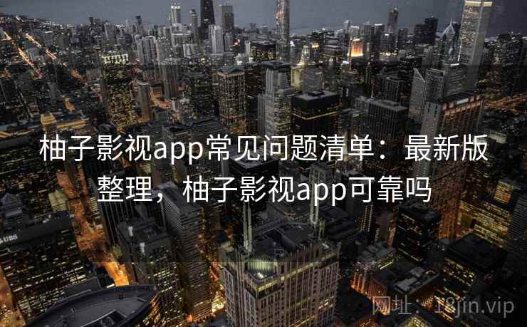 柚子影视app常见问题清单：最新版整理，柚子影视app可靠吗