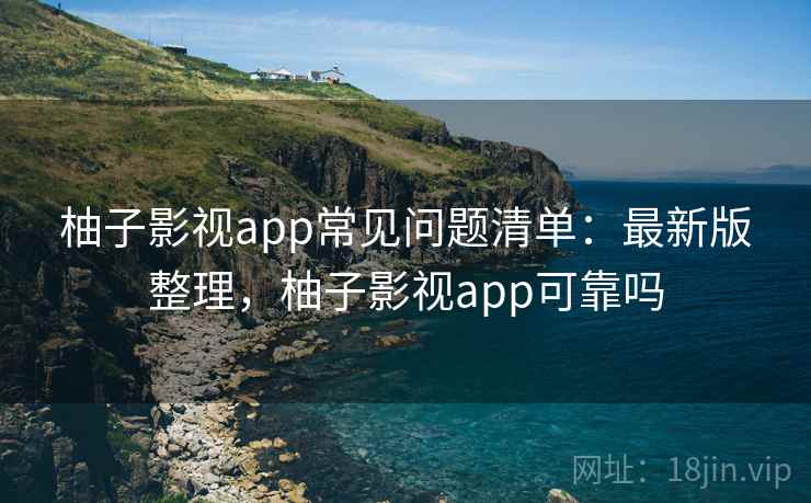 柚子影视app常见问题清单：最新版整理，柚子影视app可靠吗