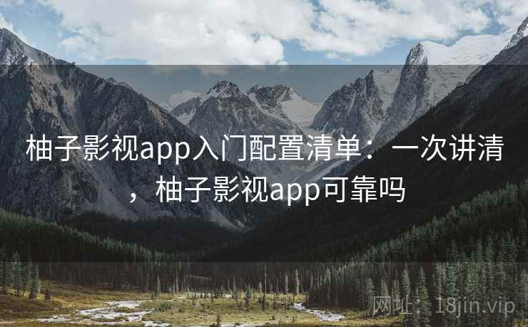 柚子影视app入门配置清单：一次讲清，柚子影视app可靠吗
