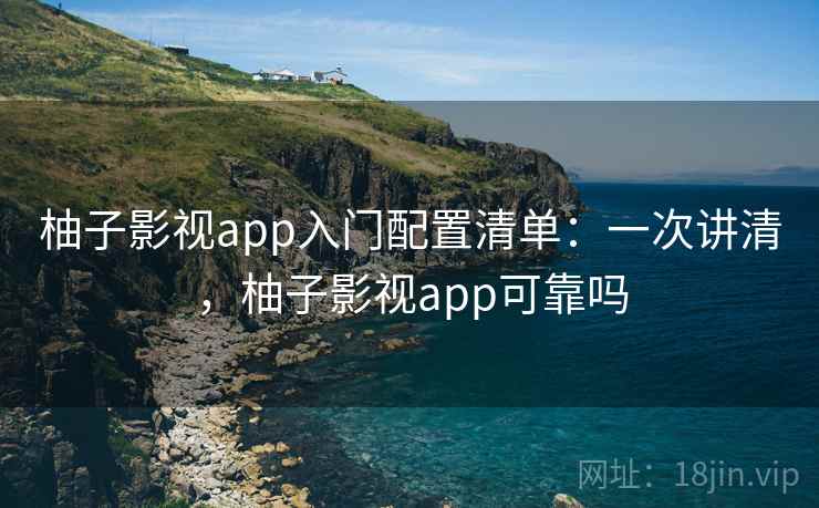 柚子影视app入门配置清单：一次讲清，柚子影视app可靠吗