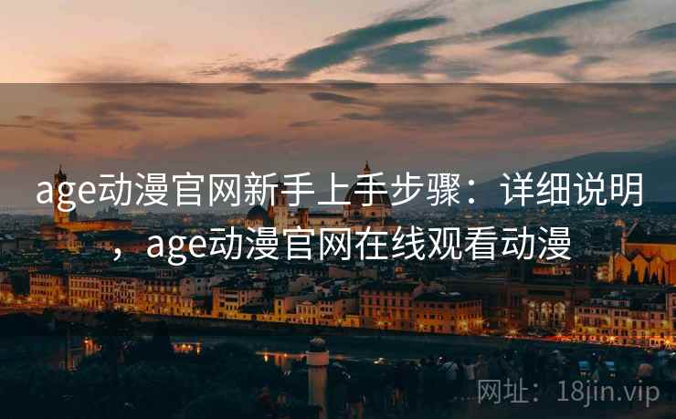 age动漫官网新手上手步骤:详细说明,age动漫官网在线观看动漫 age动漫官网新手上手步骤:详细说明,age动漫官网在线观看动漫