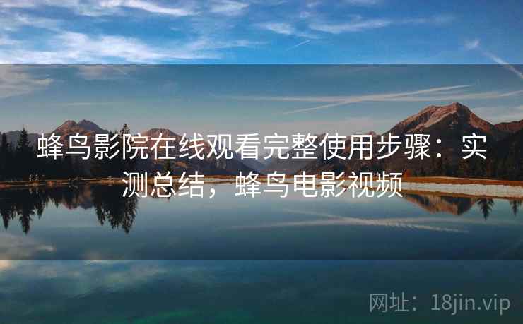 蜂鸟影院在线观看完整使用步骤:实测总结,蜂鸟电影视频 蜂鸟影院在线观看完整使用步骤:实测总结,蜂鸟电影视频