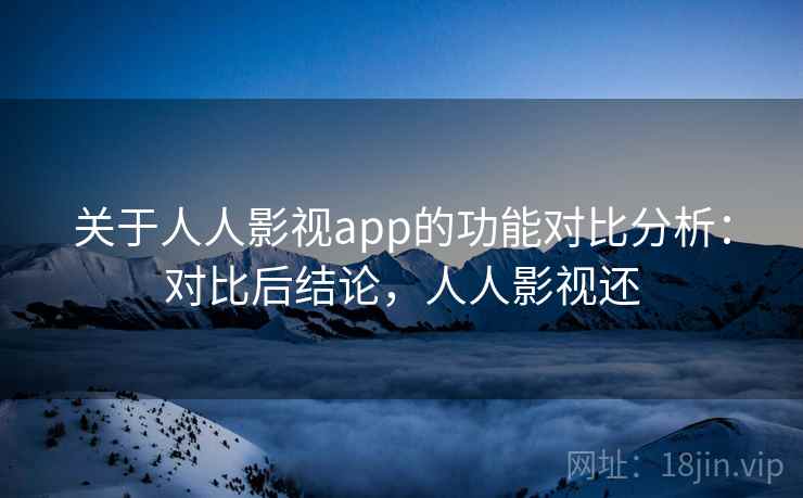 关于人人影视app的功能对比分析：对比后结论，人人影视还
