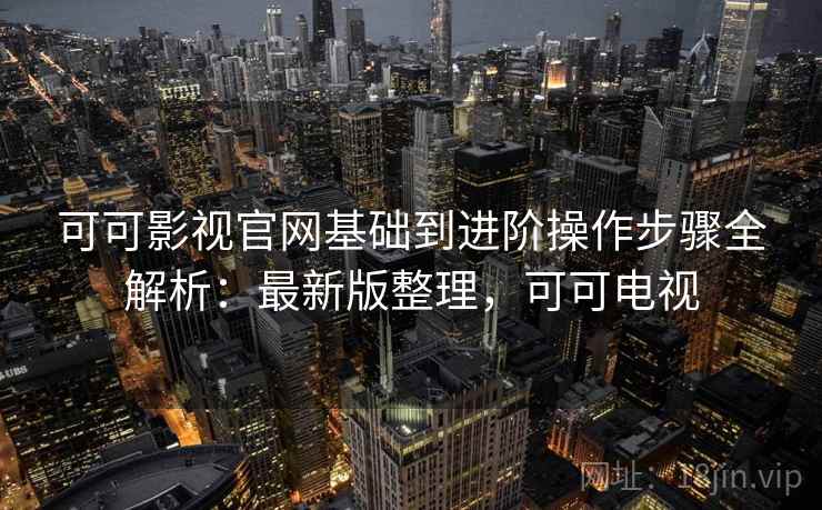 可可影视官网基础到进阶操作步骤全解析:最新版整理,可可电视 可可影视官网基础到进阶操作步骤全解析:最新版整理,可可电视