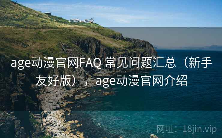 age动漫官网FAQ 常见问题汇总（新手友好版），age动漫官网介绍