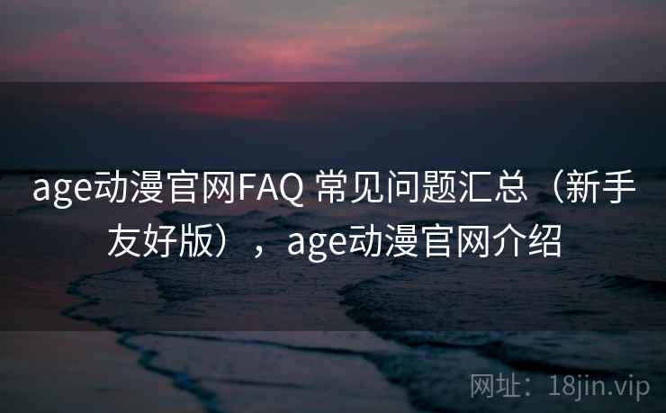 age动漫官网FAQ 常见问题汇总（新手友好版），age动漫官网介绍