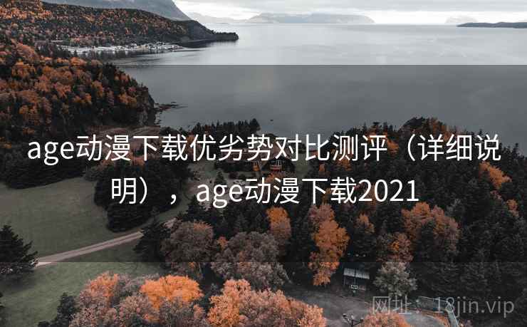 age动漫下载优劣势对比测评（详细说明），age动漫下载2021