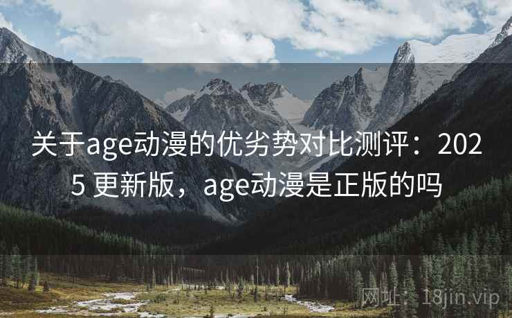 关于age动漫的优劣势对比测评：2025 更新版，age动漫是正版的吗